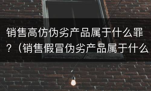 销售高仿伪劣产品属于什么罪?（销售假冒伪劣产品属于什么罪）