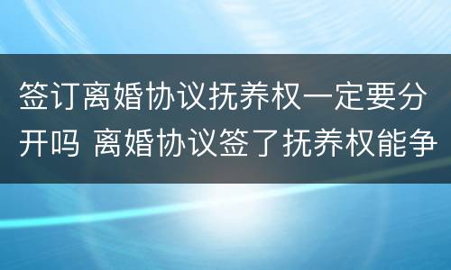 签订离婚协议抚养权一定要分开吗 离婚协议签了抚养权能争吗