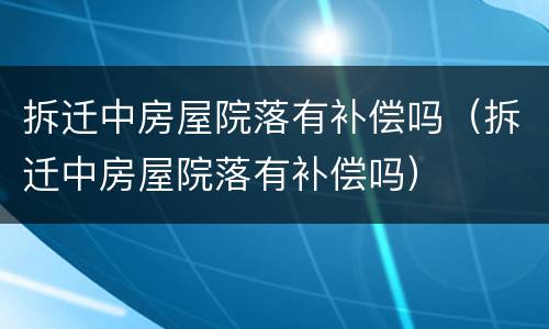 拆迁中房屋院落有补偿吗（拆迁中房屋院落有补偿吗）