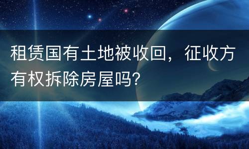 租赁国有土地被收回，征收方有权拆除房屋吗？