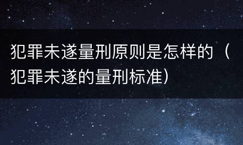 犯罪未遂量刑原则是怎样的（犯罪未遂的量刑标准）