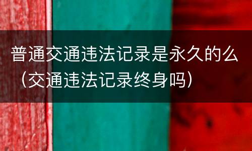 普通交通违法记录是永久的么（交通违法记录终身吗）