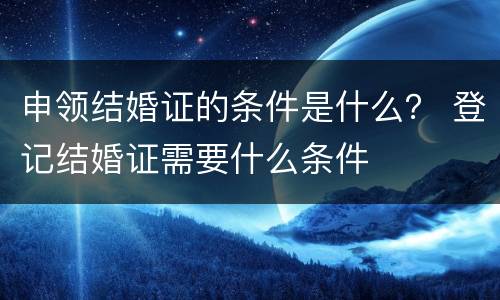 申领结婚证的条件是什么？ 登记结婚证需要什么条件