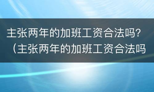 主张两年的加班工资合法吗？（主张两年的加班工资合法吗知乎）