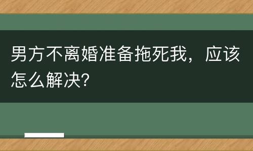 男方不离婚准备拖死我，应该怎么解决？