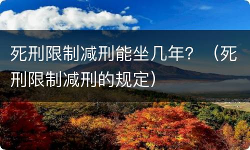 死刑限制减刑能坐几年？（死刑限制减刑的规定）