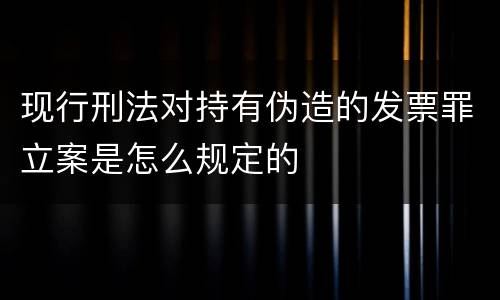 现行刑法对持有伪造的发票罪立案是怎么规定的