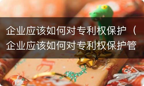 企业应该如何对专利权保护（企业应该如何对专利权保护管理）