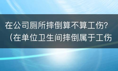 在公司厕所摔倒算不算工伤？（在单位卫生间摔倒属于工伤吗）