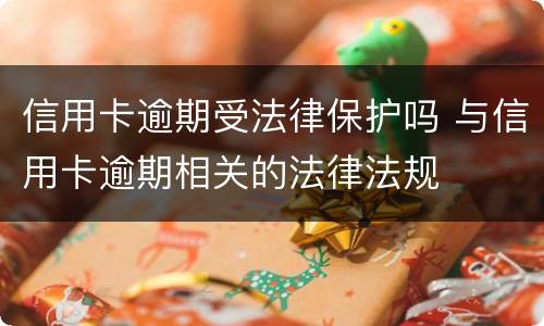 信用卡逾期受法律保护吗 与信用卡逾期相关的法律法规