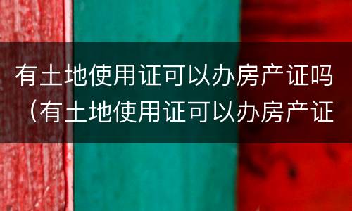 有土地使用证可以办房产证吗（有土地使用证可以办房产证吗现在）