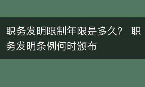 职务发明限制年限是多久？ 职务发明条例何时颁布