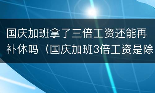 国庆加班拿了三倍工资还能再补休吗（国庆加班3倍工资是除掉平时工资后给两倍?）