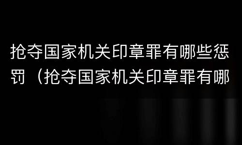 抢夺国家机关印章罪有哪些惩罚（抢夺国家机关印章罪有哪些惩罚方式）