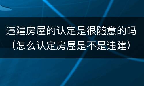 违建房屋的认定是很随意的吗（怎么认定房屋是不是违建）