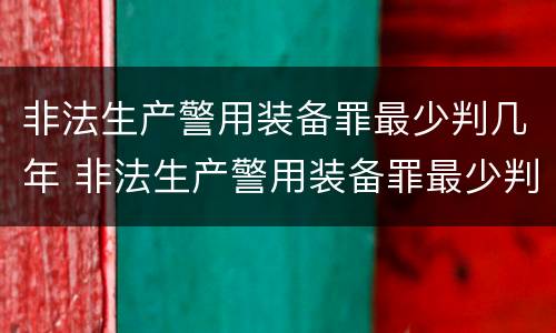 非法生产警用装备罪最少判几年 非法生产警用装备罪最少判几年刑期