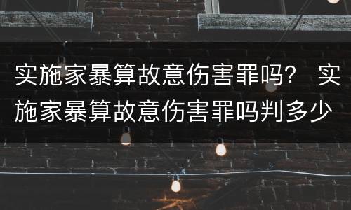 实施家暴算故意伤害罪吗？ 实施家暴算故意伤害罪吗判多少年