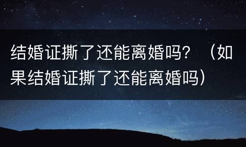 结婚证撕了还能离婚吗？（如果结婚证撕了还能离婚吗）