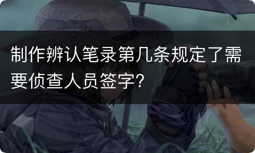 制作辨认笔录第几条规定了需要侦查人员签字?