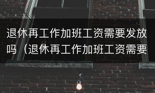 退休再工作加班工资需要发放吗（退休再工作加班工资需要发放吗知乎）