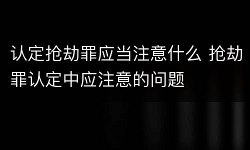 认定抢劫罪应当注意什么 抢劫罪认定中应注意的问题