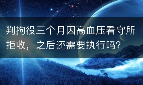 判拘役三个月因高血压看守所拒收，之后还需要执行吗？