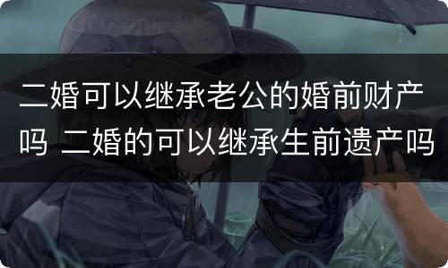 二婚可以继承老公的婚前财产吗 二婚的可以继承生前遗产吗