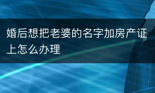 婚后想把老婆的名字加房产证上怎么办理