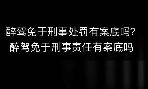 醉驾免于刑事处罚有案底吗？ 醉驾免于刑事责任有案底吗