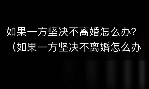 如果一方坚决不离婚怎么办？（如果一方坚决不离婚怎么办理）