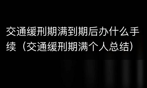 交通缓刑期满到期后办什么手续（交通缓刑期满个人总结）