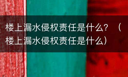 楼上漏水侵权责任是什么？（楼上漏水侵权责任是什么）