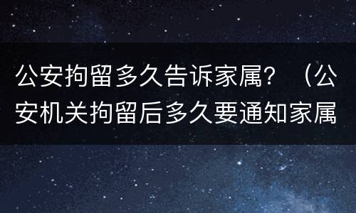 公安拘留多久告诉家属？（公安机关拘留后多久要通知家属）