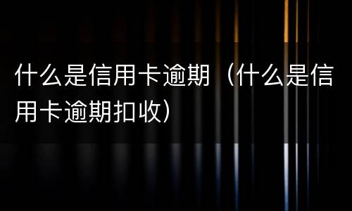 什么是信用卡逾期（什么是信用卡逾期扣收）