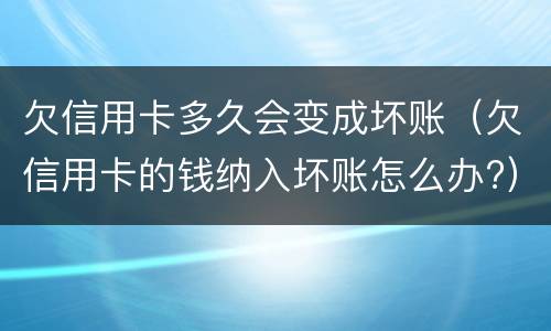 欠信用卡多久会变成坏账（欠信用卡的钱纳入坏账怎么办?）