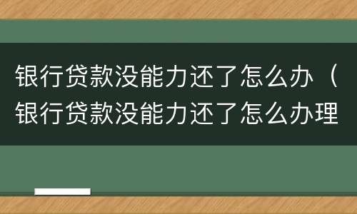 银行贷款没能力还了怎么办（银行贷款没能力还了怎么办理）