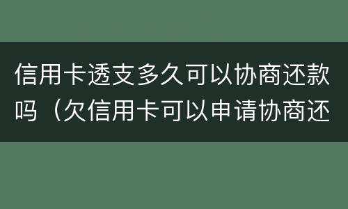 信用卡透支多久可以协商还款吗（欠信用卡可以申请协商还款）