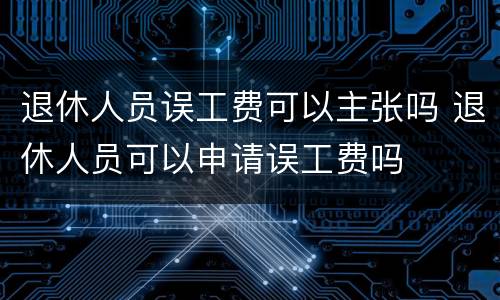 退休人员误工费可以主张吗 退休人员可以申请误工费吗