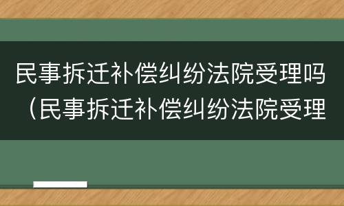 民事拆迁补偿纠纷法院受理吗（民事拆迁补偿纠纷法院受理吗）