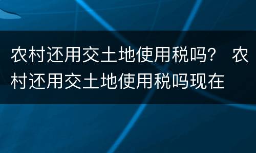 农村还用交土地使用税吗？ 农村还用交土地使用税吗现在