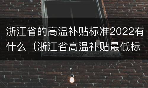 浙江省的高温补贴标准2022有什么（浙江省高温补贴最低标准）