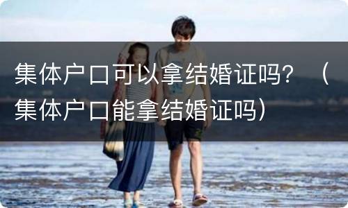 集体户口可以拿结婚证吗？（集体户口能拿结婚证吗）