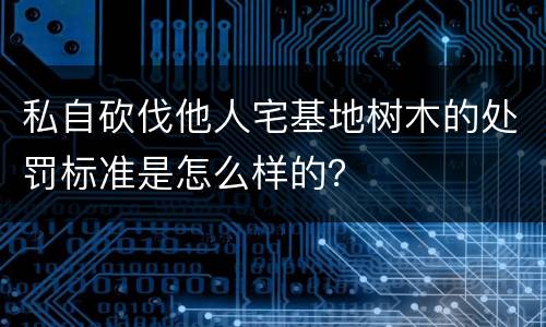 私自砍伐他人宅基地树木的处罚标准是怎么样的？