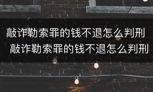 敲诈勒索罪的钱不退怎么判刑 敲诈勒索罪的钱不退怎么判刑呢