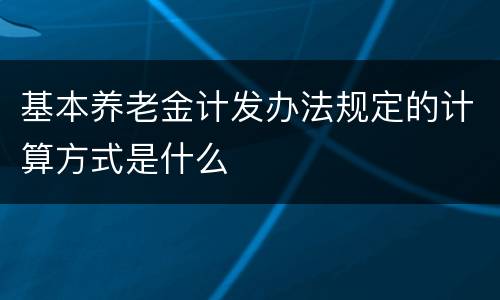 基本养老金计发办法规定的计算方式是什么