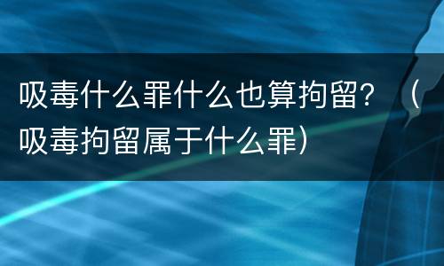 吸毒什么罪什么也算拘留？（吸毒拘留属于什么罪）