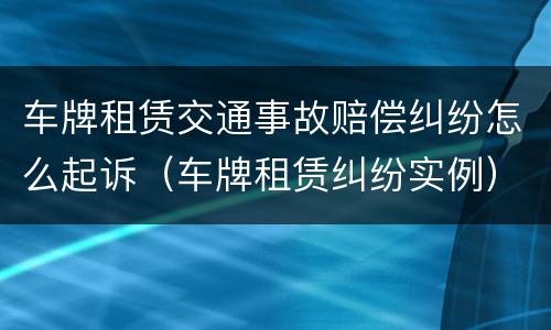 车牌租赁交通事故赔偿纠纷怎么起诉（车牌租赁纠纷实例）