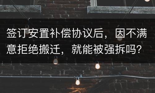 签订安置补偿协议后，因不满意拒绝搬迁，就能被强拆吗？