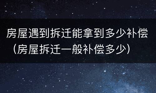 房屋遇到拆迁能拿到多少补偿（房屋拆迁一般补偿多少）