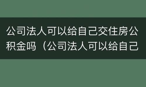 公司法人可以给自己交住房公积金吗（公司法人可以给自己交住房公积金吗）